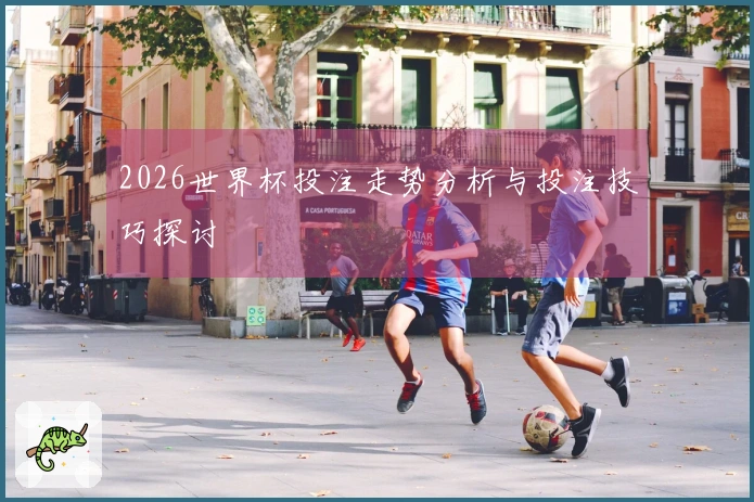 2026世界杯投注走势分析与投注技巧探讨