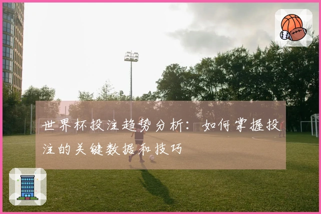 世界杯投注趋势分析：如何掌握投注的关键数据和技巧