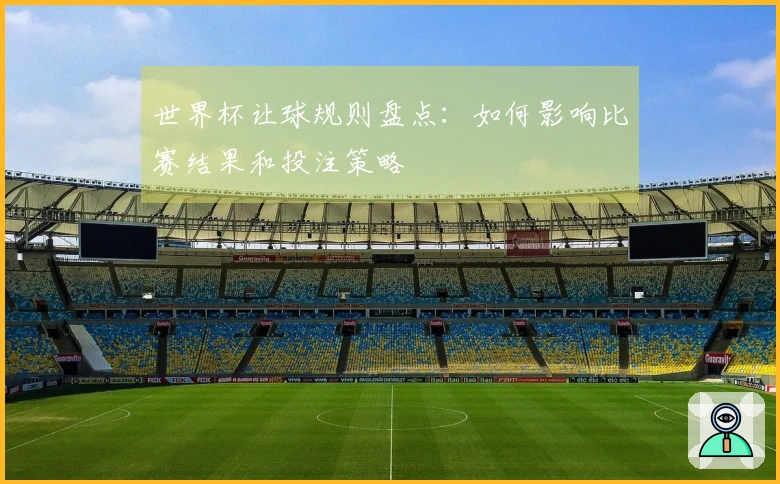 世界杯让球规则盘点：如何影响比赛结果和投注策略