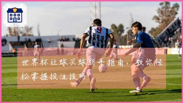 世界杯让球买球新手指南，教你轻松掌握投注技巧