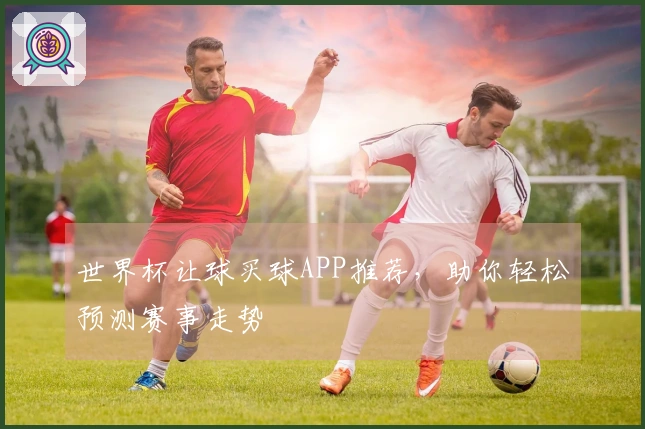 世界杯让球买球APP推荐，助你轻松预测赛事走势