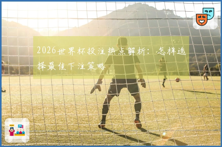 2026世界杯投注热点解析：怎样选择最佳下注策略