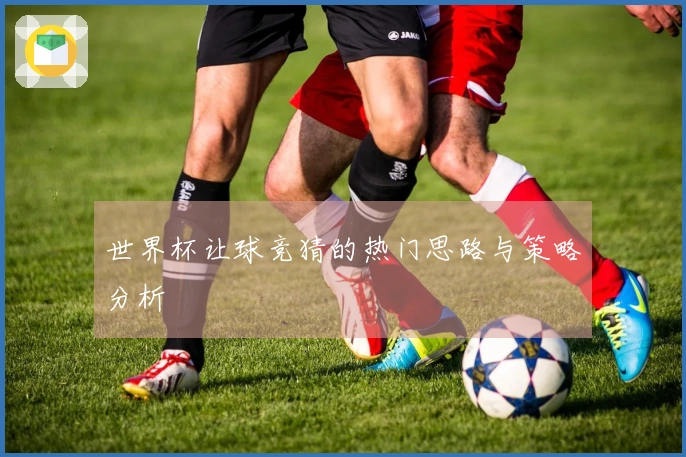 世界杯让球竞猜的热门思路与策略分析