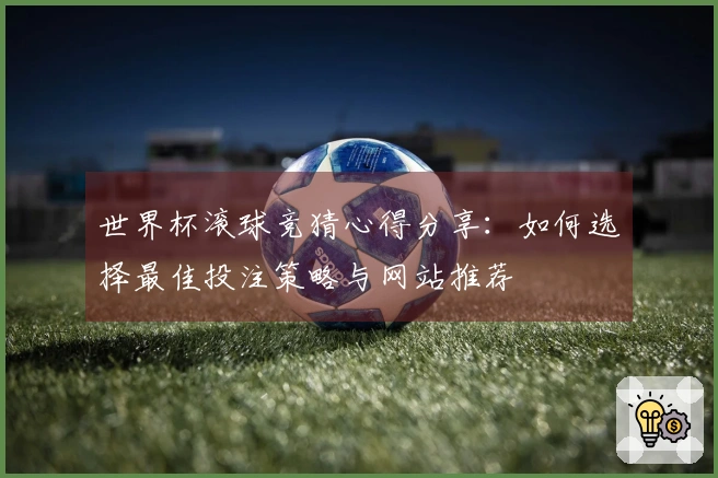 世界杯滚球竞猜心得分享：如何选择最佳投注策略与网站推荐