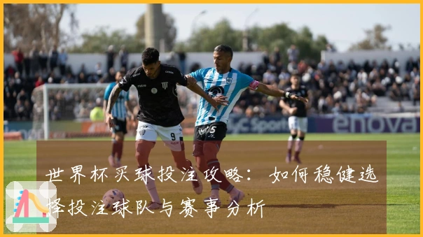 世界杯买球投注攻略：如何稳健选择投注球队与赛事分析