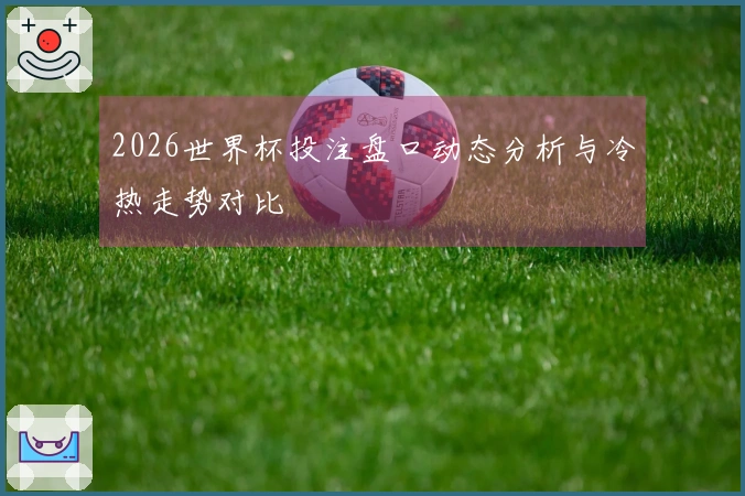 2026世界杯投注盘口动态分析与冷热走势对比