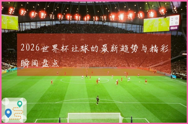 2026世界杯让球的最新趋势与精彩瞬间盘点