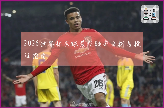 2026世界杯买球最新赔率分析与投注指南