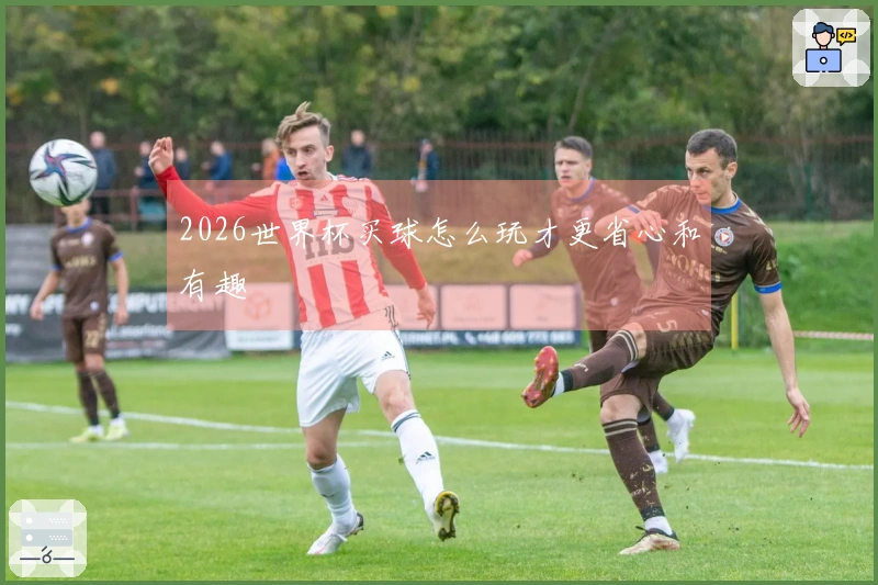 2026世界杯买球怎么玩才更省心和有趣