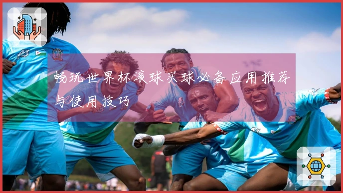 畅玩世界杯滚球买球必备应用推荐与使用技巧