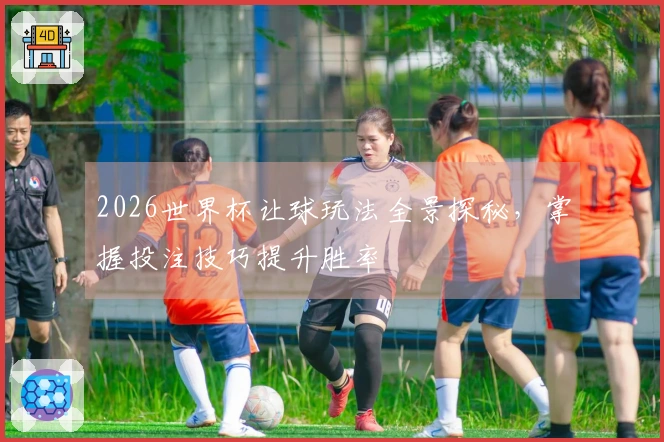 2026世界杯让球玩法全景探秘，掌握投注技巧提升胜率