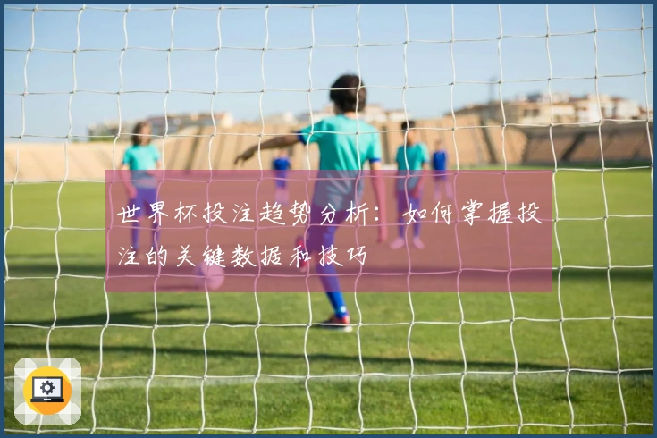 世界杯投注趋势分析：如何掌握投注的关键数据和技巧