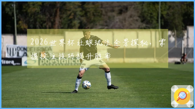 2026世界杯让球玩法全景探秘，掌握投注技巧提升胜率