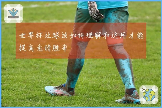 世界杯让球该如何理解和运用才能提高竞猜胜率