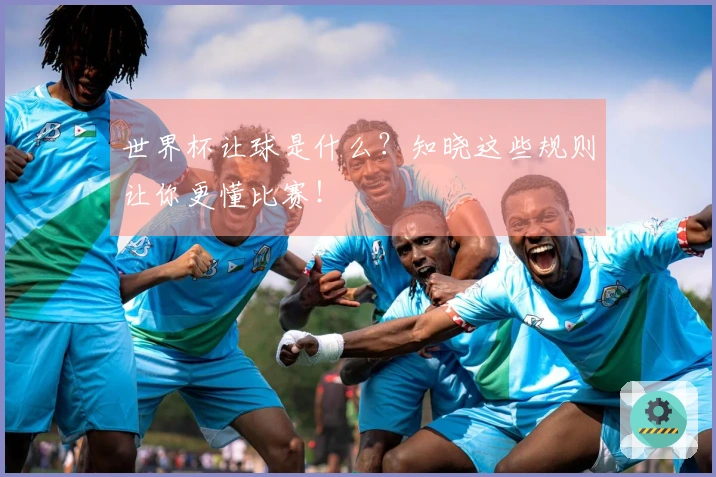 世界杯让球是什么？知晓这些规则让你更懂比赛！
