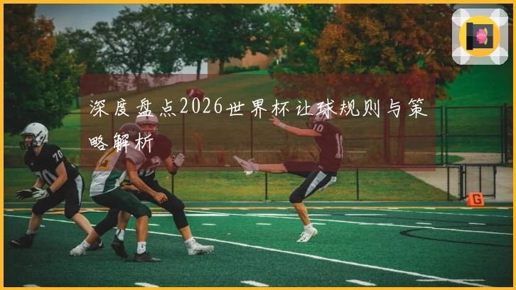 深度盘点2026世界杯让球规则与策略解析