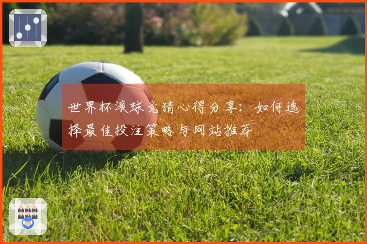世界杯滚球竞猜心得分享：如何选择最佳投注策略与网站推荐