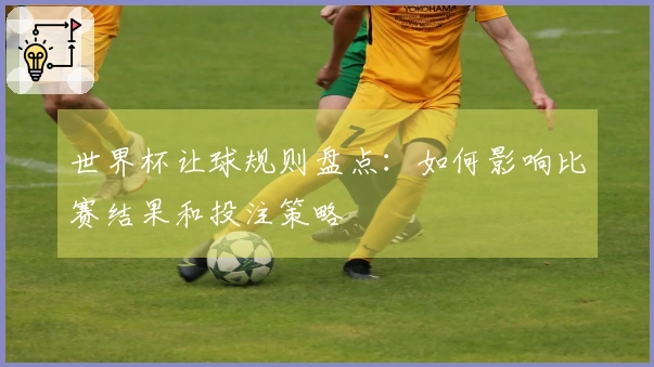 世界杯让球规则盘点：如何影响比赛结果和投注策略
