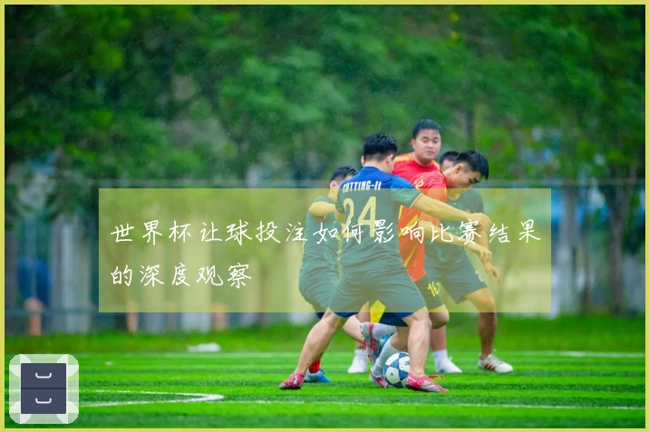 世界杯让球投注如何影响比赛结果的深度观察