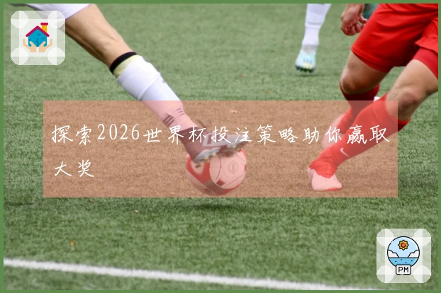 探索2026世界杯投注策略助你赢取大奖