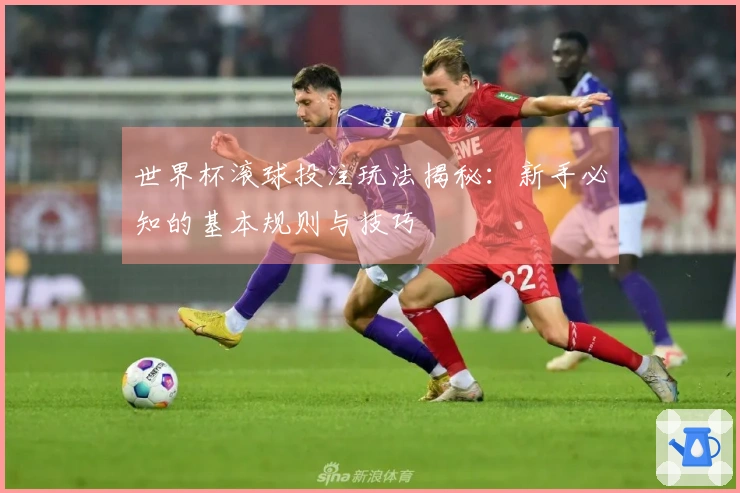 世界杯滚球投注玩法揭秘：新手必知的基本规则与技巧