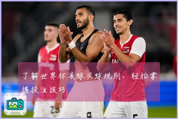 了解世界杯滚球买球规则，轻松掌握投注技巧
