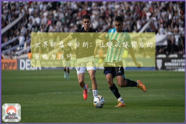 世界杯盘口分析：让球买球背后的策略与技巧