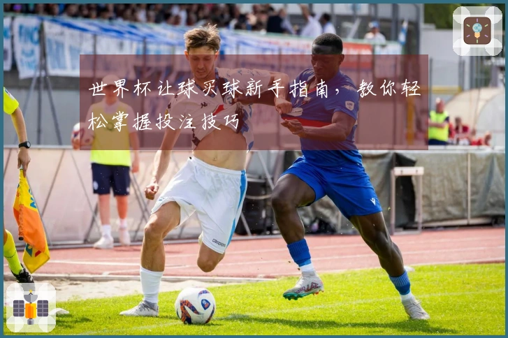 世界杯让球买球新手指南，教你轻松掌握投注技巧