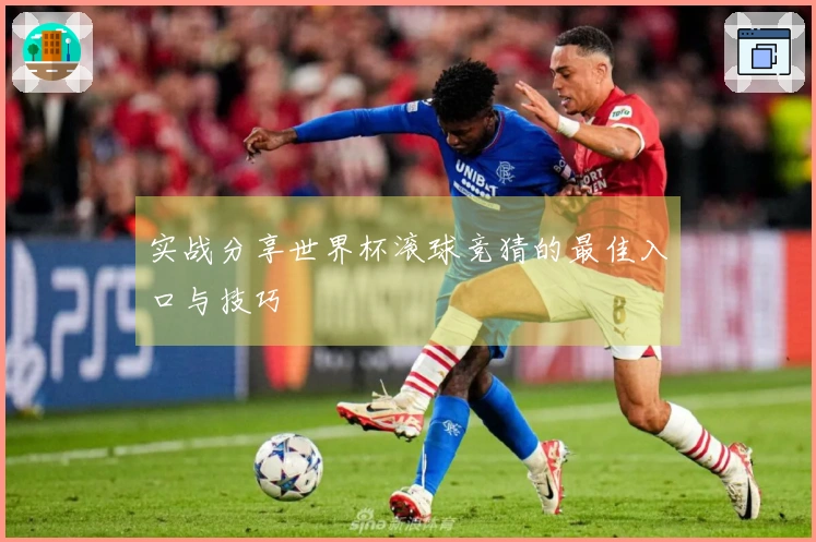 实战分享世界杯滚球竞猜的最佳入口与技巧