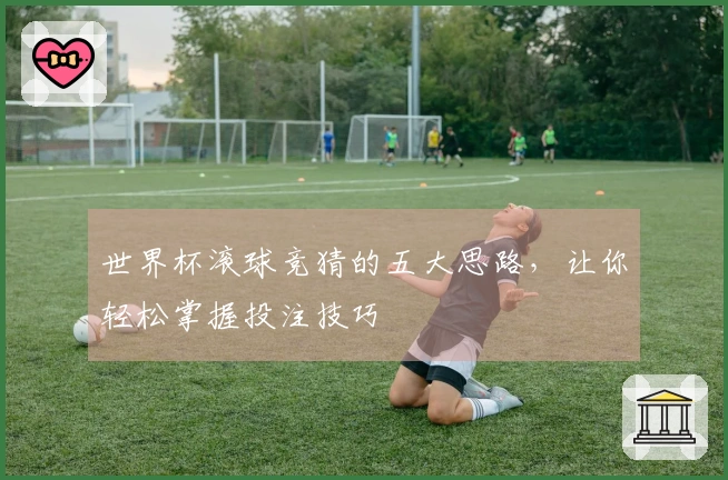 世界杯滚球竞猜的五大思路，让你轻松掌握投注技巧
