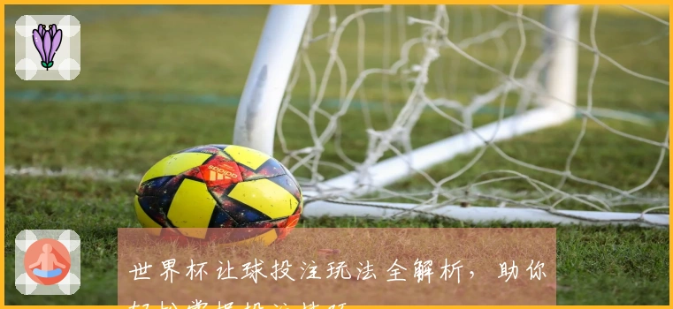 世界杯让球投注玩法全解析，助你轻松掌握投注技巧