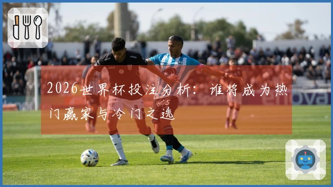 2026世界杯投注分析：谁将成为热门赢家与冷门之选
