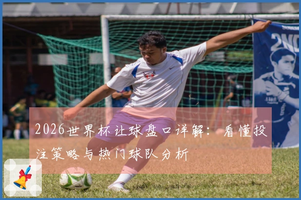 2026世界杯让球盘口详解：看懂投注策略与热门球队分析