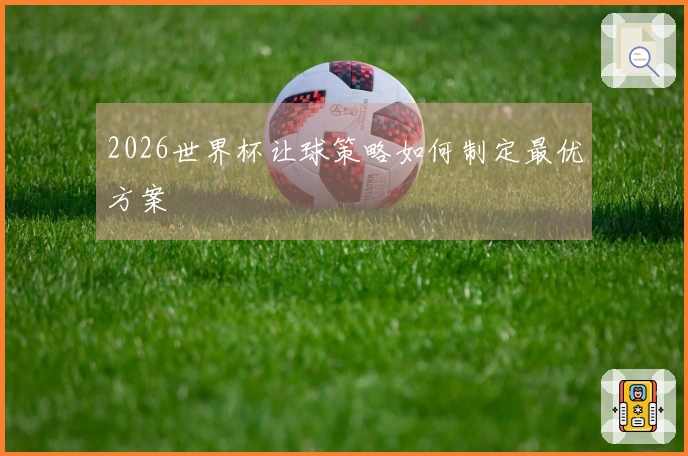 2026世界杯让球策略如何制定最优方案