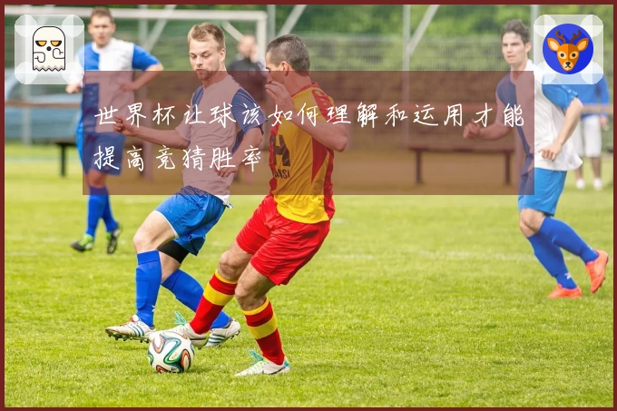 世界杯让球该如何理解和运用才能提高竞猜胜率