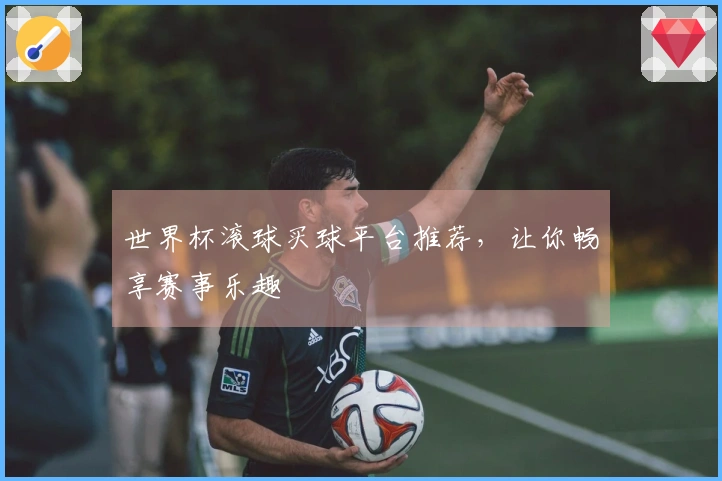 世界杯滚球买球平台推荐，让你畅享赛事乐趣