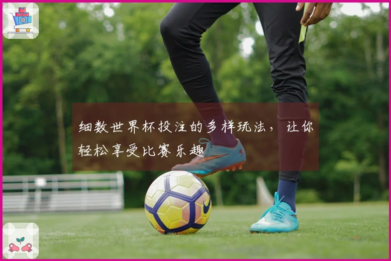 细数世界杯投注的多样玩法，让你轻松享受比赛乐趣