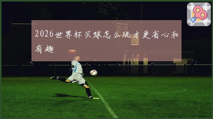 2026世界杯买球怎么玩才更省心和有趣