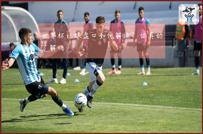 世界杯让球盘口如何解读？你真的了解吗