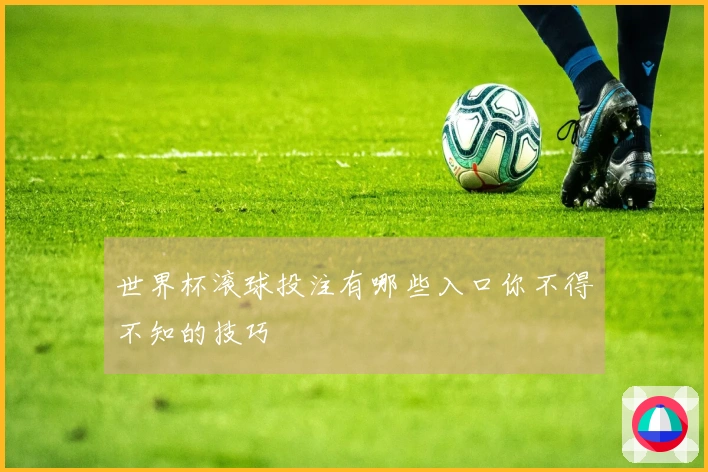 世界杯滚球投注有哪些入口你不得不知的技巧