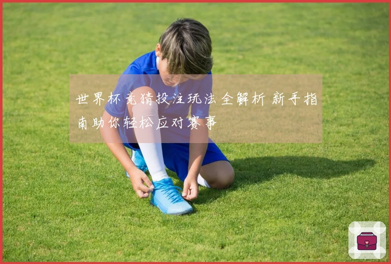 世界杯竞猜投注玩法全解析 新手指南助你轻松应对赛事