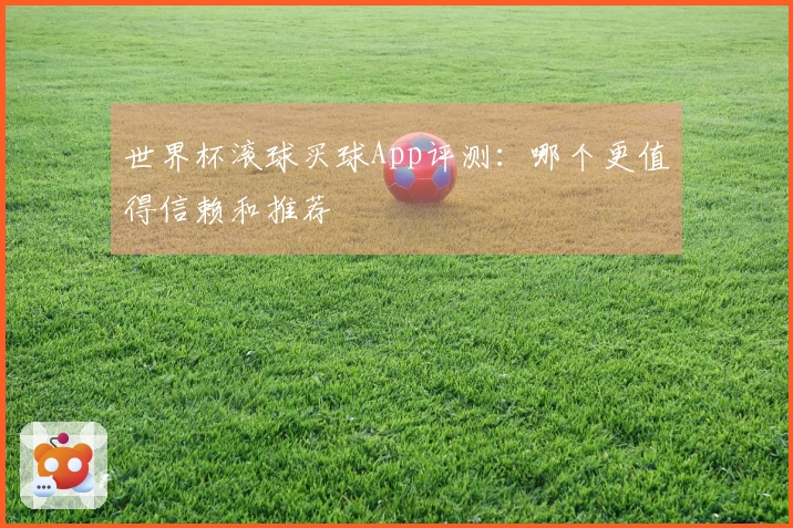 世界杯滚球买球App评测：哪个更值得信赖和推荐
