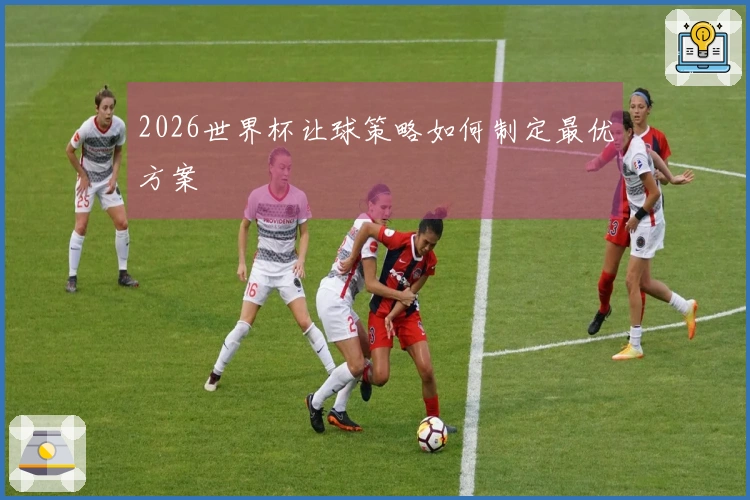 2026世界杯让球策略如何制定最优方案