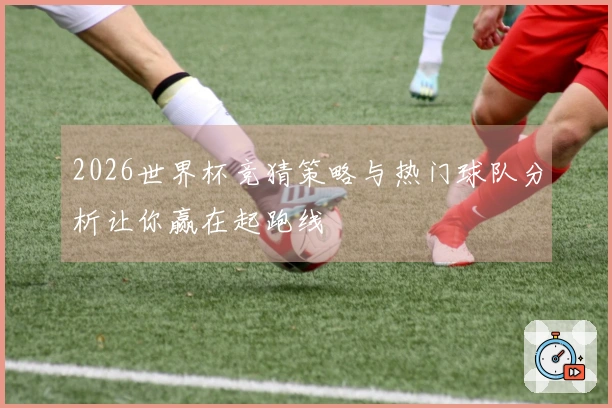 2026世界杯竞猜策略与热门球队分析让你赢在起跑线