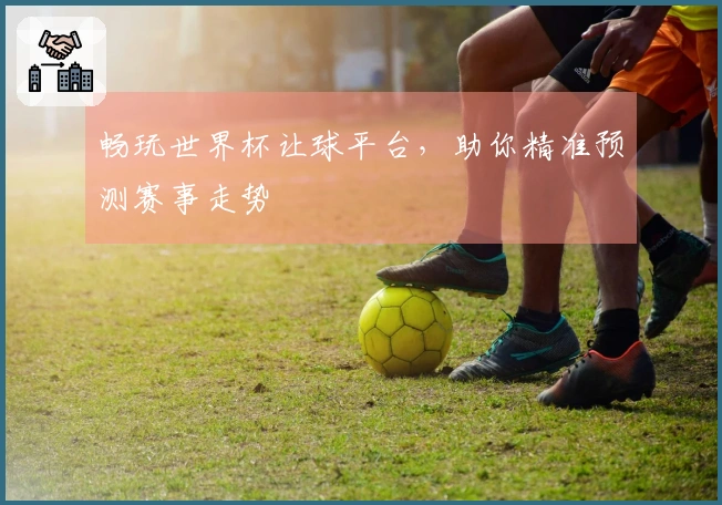 畅玩世界杯让球平台，助你精准预测赛事走势