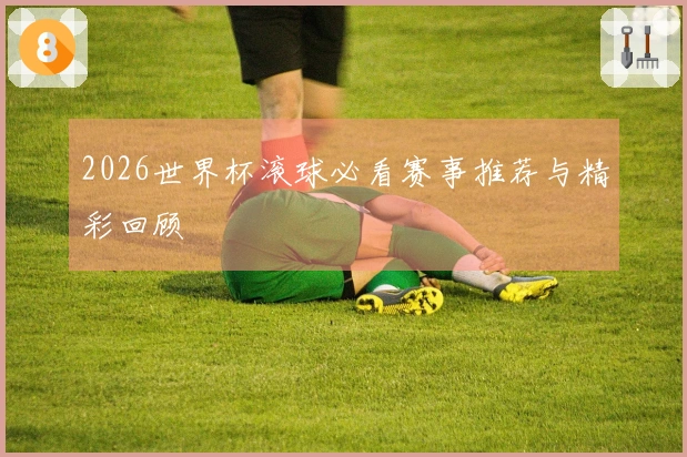 2026世界杯滚球必看赛事推荐与精彩回顾