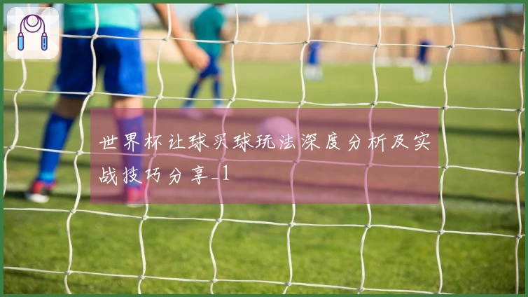 世界杯让球买球玩法深度分析及实战技巧分享_1