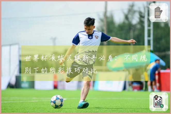 世界杯滚球买球新手必看：不同规则下的购彩技巧对比